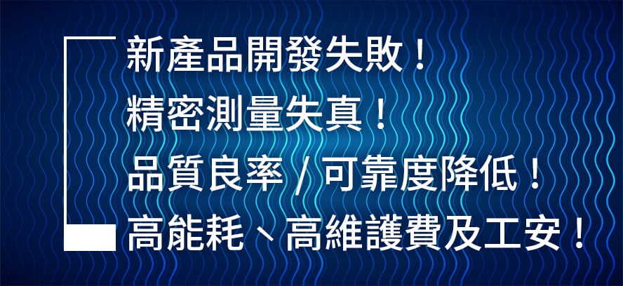新產品研發失敗,精密測量失真,品質良率和可靠度降低